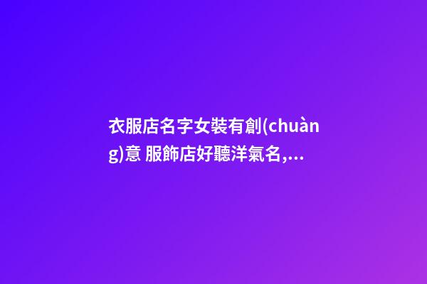 衣服店名字女裝有創(chuàng)意 服飾店好聽洋氣名,起名之家